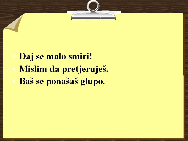  • Daj se malo smiri! • Mislim da pretjeruješ. • Baš se ponašaš