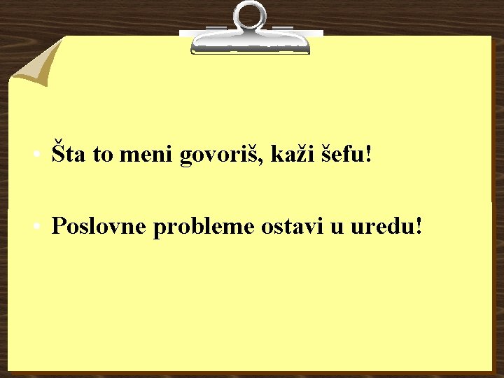  • Šta to meni govoriš, kaži šefu! • Poslovne probleme ostavi u uredu!