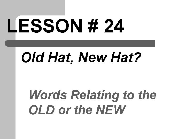 LESSON # 24 Old Hat, New Hat? Words Relating to the OLD or the
