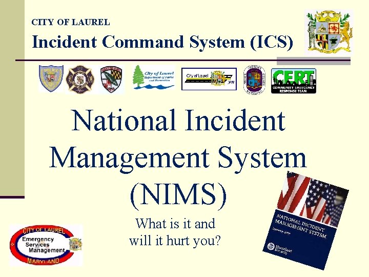 CITY OF LAUREL Incident Command System (ICS) National Incident Management System (NIMS) What is CITY OF LAUREL Incident Command System (ICS) National Incident Management System (NIMS) What is