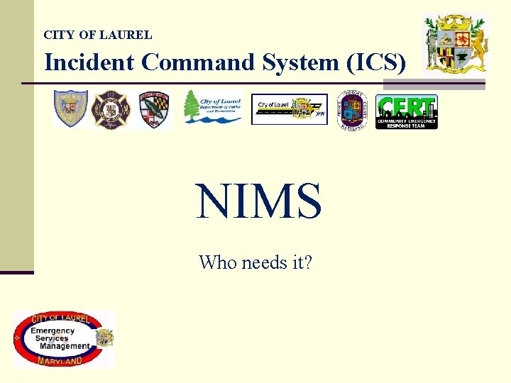 CITY OF LAUREL Incident Command System (ICS) NIMS Who needs it? CITY OF LAUREL Incident Command System (ICS) NIMS Who needs it?