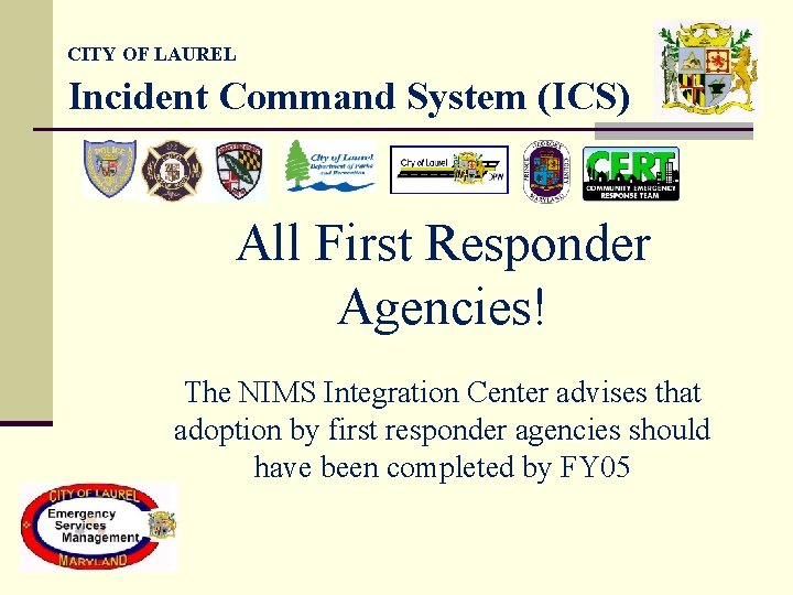CITY OF LAUREL Incident Command System (ICS) All First Responder Agencies! The NIMS Integration CITY OF LAUREL Incident Command System (ICS) All First Responder Agencies! The NIMS Integration