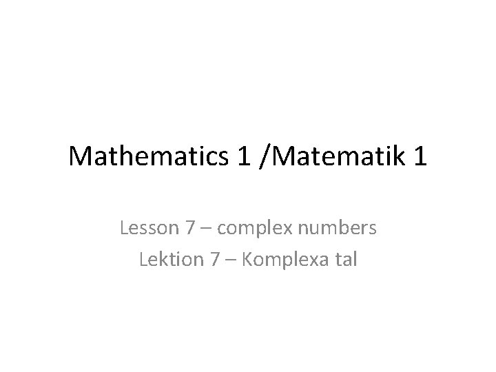 Mathematics 1 /Matematik 1 Lesson 7 – complex numbers Lektion 7 – Komplexa tal