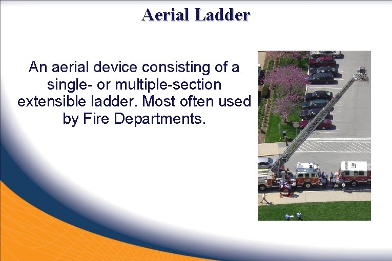 Aerial Ladder An aerial device consisting of a single- or multiple-section extensible ladder. Most