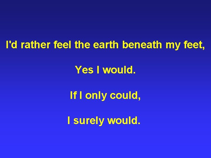 I'd rather feel the earth beneath my feet, Yes I would. If I only