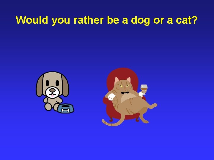 Would you rather be a dog or a cat? 