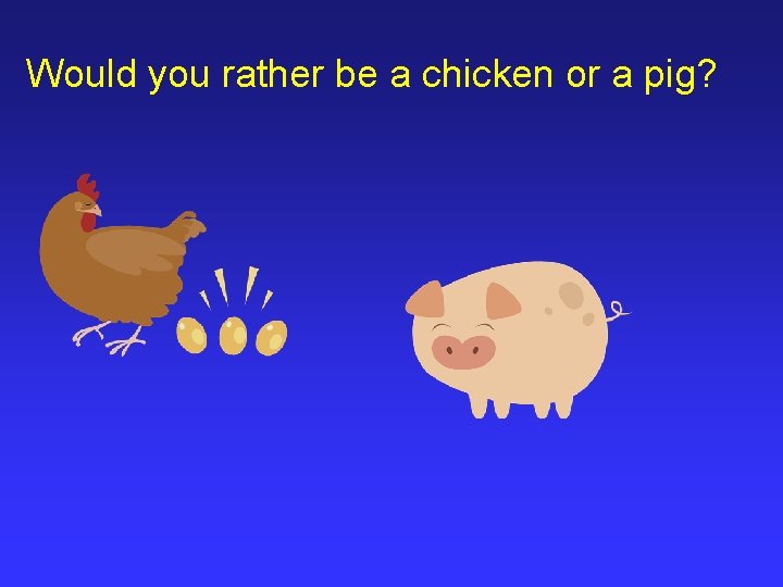 Would you rather be a chicken or a pig? 