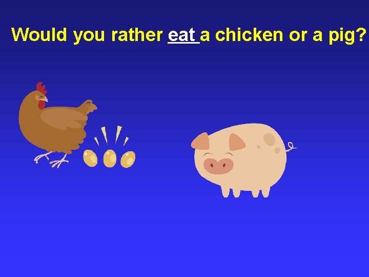 Would you rather eat a chicken or a pig? 