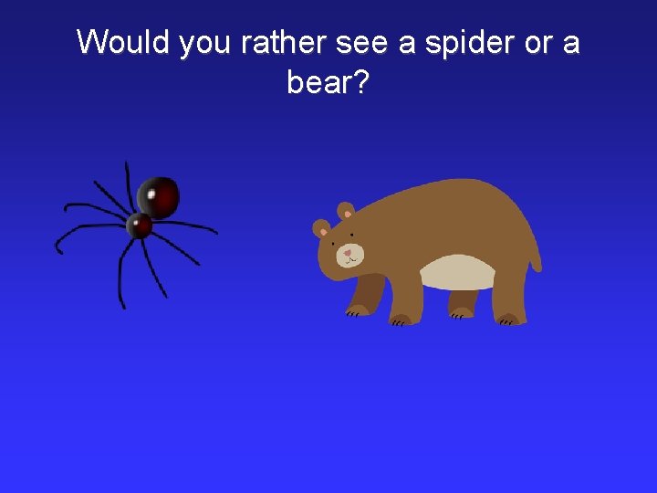 Would you rather see a spider or a bear? 