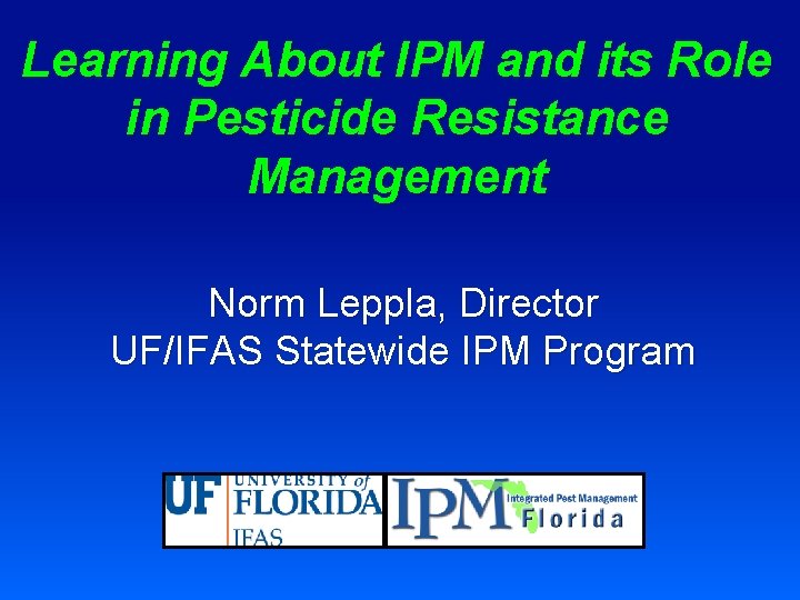 Learning About IPM and its Role in Pesticide Resistance Management Norm Leppla, Director UF/IFAS