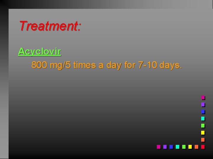 Treatment: Acyclovir 800 mg/5 times a day for 7 -10 days. 