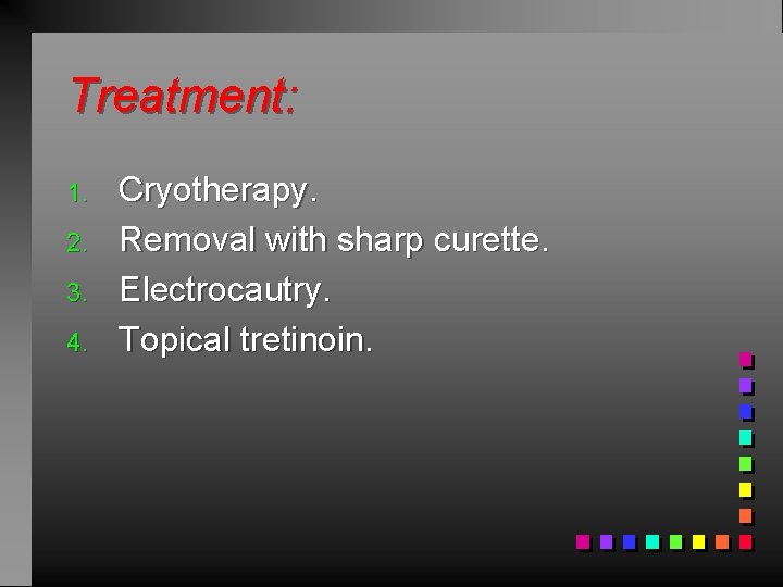 Treatment: 1. 2. 3. 4. Cryotherapy. Removal with sharp curette. Electrocautry. Topical tretinoin. 