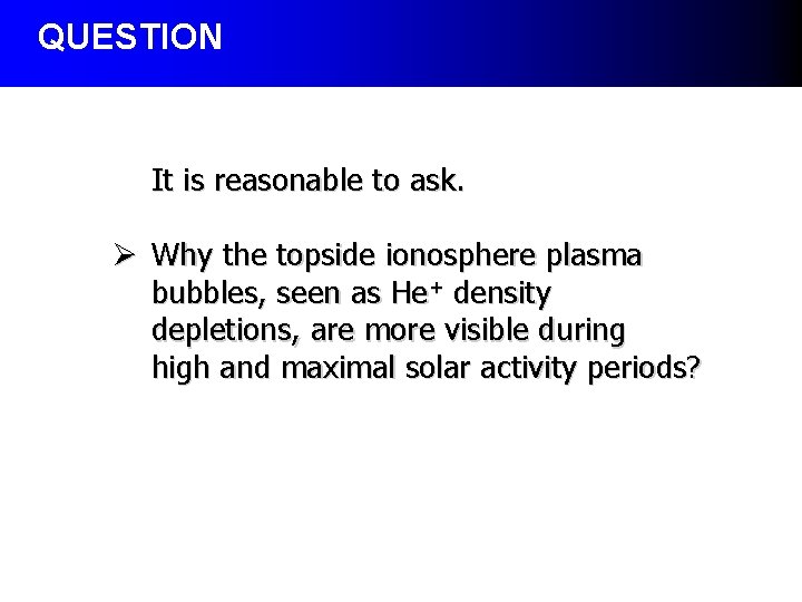 QUESTION It is reasonable to ask. Ø Why the topside ionosphere plasma bubbles, seen QUESTION It is reasonable to ask. Ø Why the topside ionosphere plasma bubbles, seen