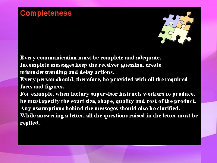 Completeness Every communication must be complete and adequate. Incomplete messages keep the receiver guessing,
