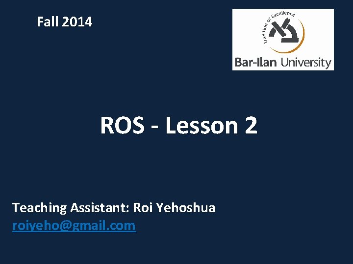 Fall 2014 ROS - Lesson 2 Teaching Assistant: Roi Yehoshua roiyeho@gmail. com 