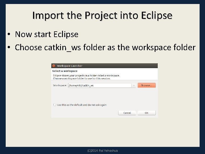 Import the Project into Eclipse • Now start Eclipse • Choose catkin_ws folder as
