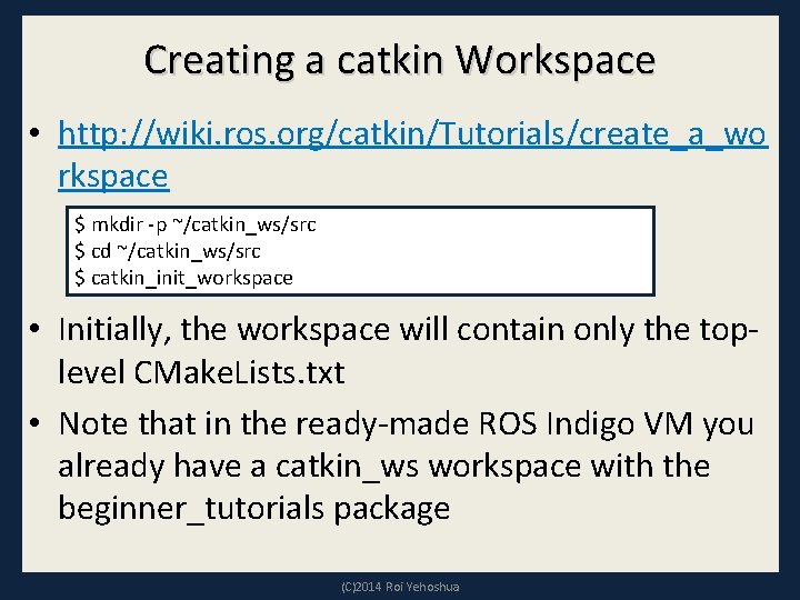 Creating a catkin Workspace • http: //wiki. ros. org/catkin/Tutorials/create_a_wo rkspace $ mkdir -p ~/catkin_ws/src