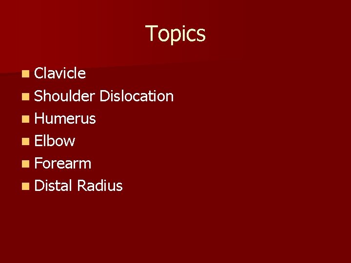 Topics n Clavicle n Shoulder Dislocation n Humerus n Elbow n Forearm n Distal