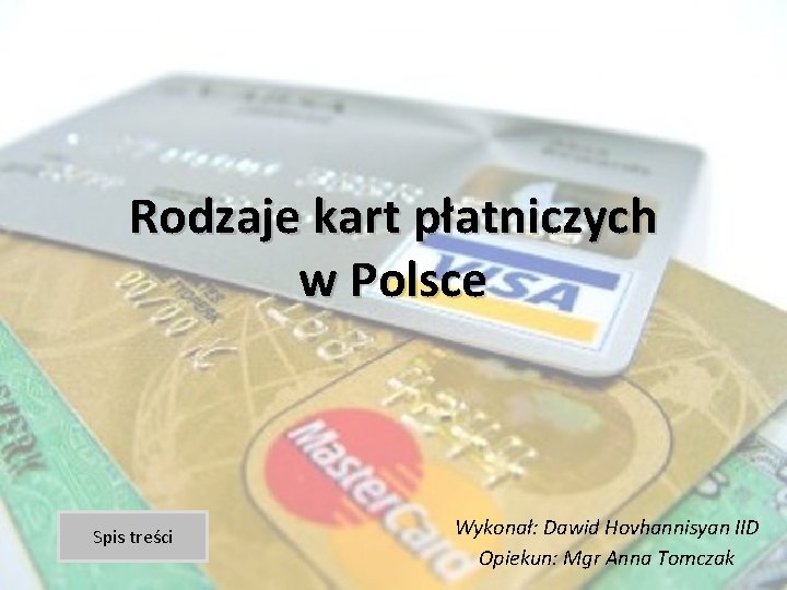 Rodzaje kart płatniczych w Polsce Spis treści Wykonał: Dawid Hovhannisyan IID Opiekun: Mgr Anna Rodzaje kart płatniczych w Polsce Spis treści Wykonał: Dawid Hovhannisyan IID Opiekun: Mgr Anna
