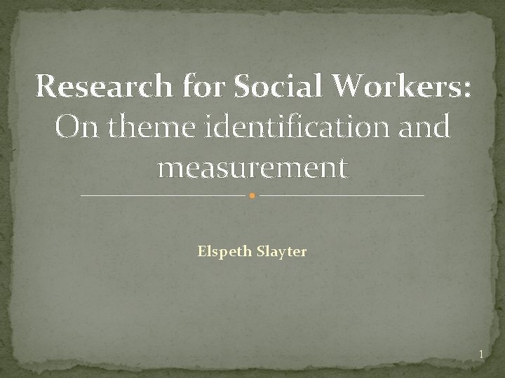 Research for Social Workers: On theme identification and measurement Elspeth Slayter 1 