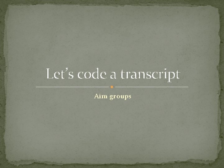 Let’s code a transcript Aim groups 