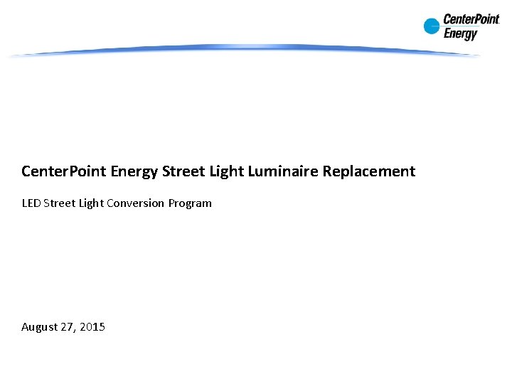 Center. Point Energy Street Light Luminaire Replacement LED Street Light Conversion Program August 27, Center. Point Energy Street Light Luminaire Replacement LED Street Light Conversion Program August 27,