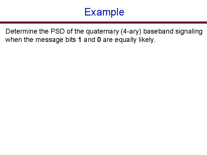 Example Determine the PSD of the quaternary (4 -ary) baseband signaling when the message