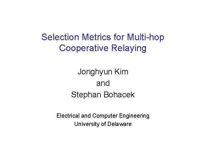 Selection Metrics for Multi-hop Cooperative Relaying Jonghyun Kim and Stephan Bohacek Electrical and Computer