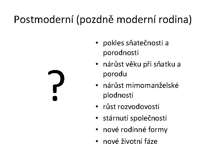 Postmoderní (pozdně moderní rodina) ? • pokles sňatečnosti a porodnosti • nárůst věku při