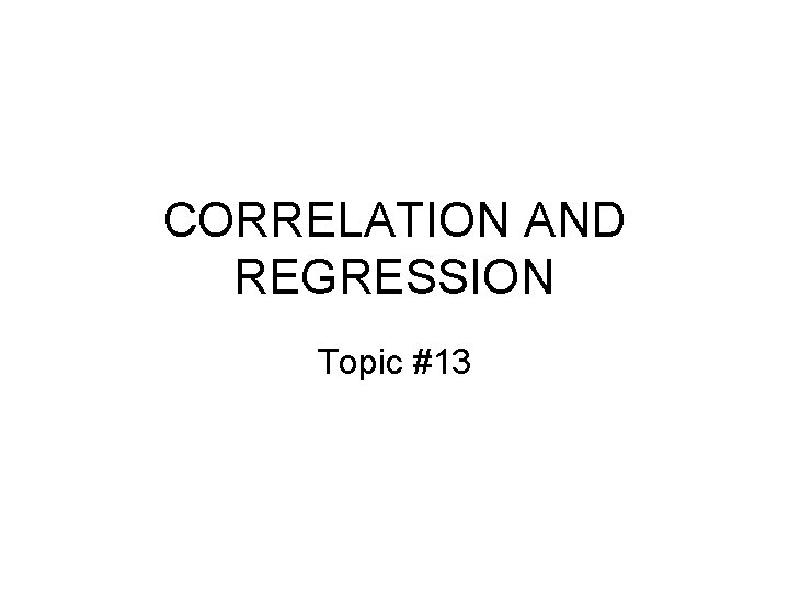 CORRELATION AND REGRESSION Topic #13 