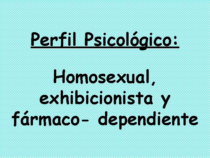 Perfil Psicológico: Homosexual, exhibicionista y fármaco- dependiente 