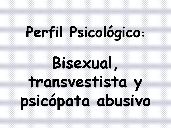 Perfil Psicológico: Bisexual, transvestista y psicópata abusivo 