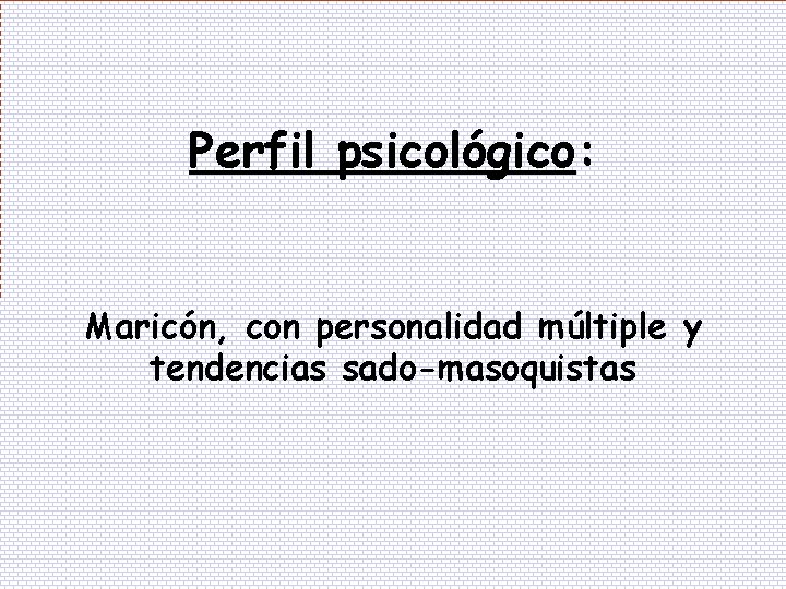 Perfil psicológico: Maricón, con personalidad múltiple y tendencias sado-masoquistas Perfil psicológico: Maricón, con personalidad múltiple y tendencias sado-masoquistas