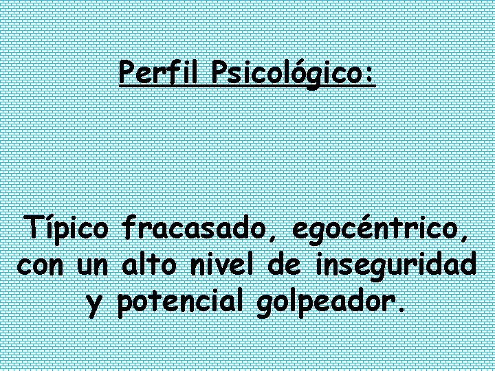 Perfil Psicológico: Típico fracasado, egocéntrico, con un alto nivel de inseguridad y potencial golpeador. Perfil Psicológico: Típico fracasado, egocéntrico, con un alto nivel de inseguridad y potencial golpeador.