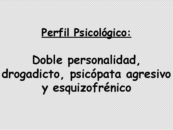 Perfil Psicológico: Doble personalidad, drogadicto, psicópata agresivo y esquizofrénico 