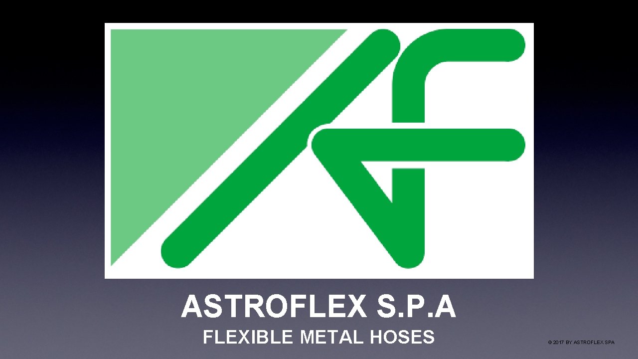 ASTROFLEX S. P. A FLEXIBLE METAL HOSES © 2017 BY ASTROFLEX SPA 