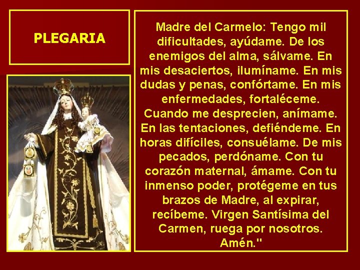 PLEGARIA Madre del Carmelo: Tengo mil dificultades, ayúdame. De los enemigos del alma, sálvame. PLEGARIA Madre del Carmelo: Tengo mil dificultades, ayúdame. De los enemigos del alma, sálvame.