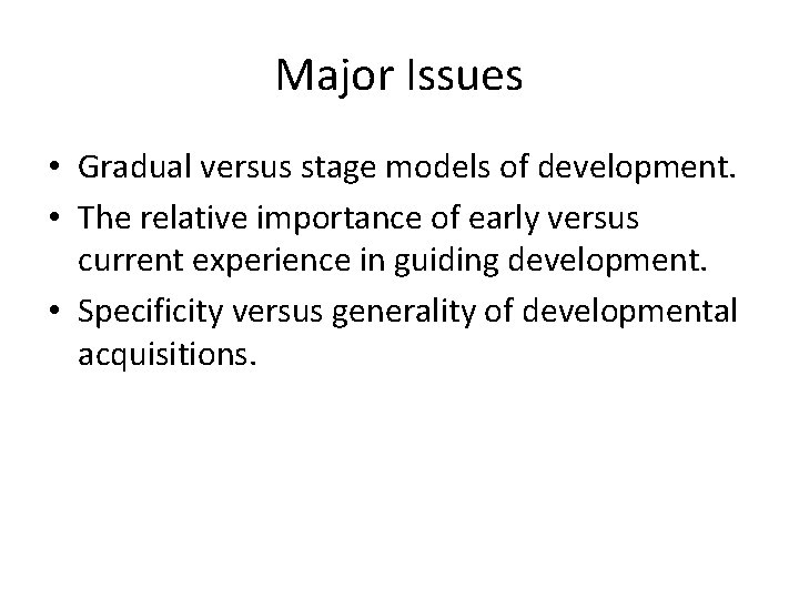 Major Issues • Gradual versus stage models of development. • The relative importance of