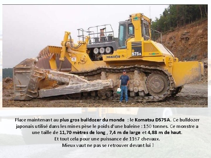 Place maintenant au plus gros bulldozer du monde : le Komatsu D 575 A.