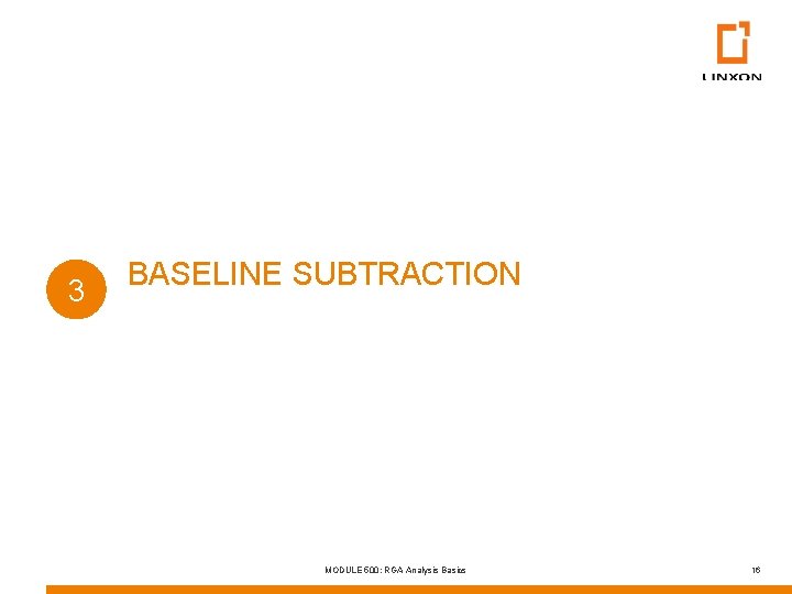 3 BASELINE SUBTRACTION MODULE 500: RGA Analysis Basics 16 