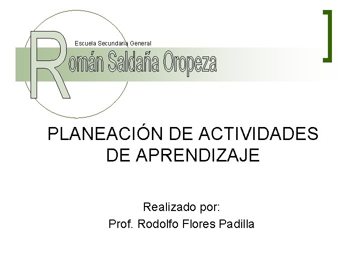 Escuela Secundaria General PLANEACIÓN DE ACTIVIDADES DE APRENDIZAJE Realizado por: Prof. Rodolfo Flores Padilla