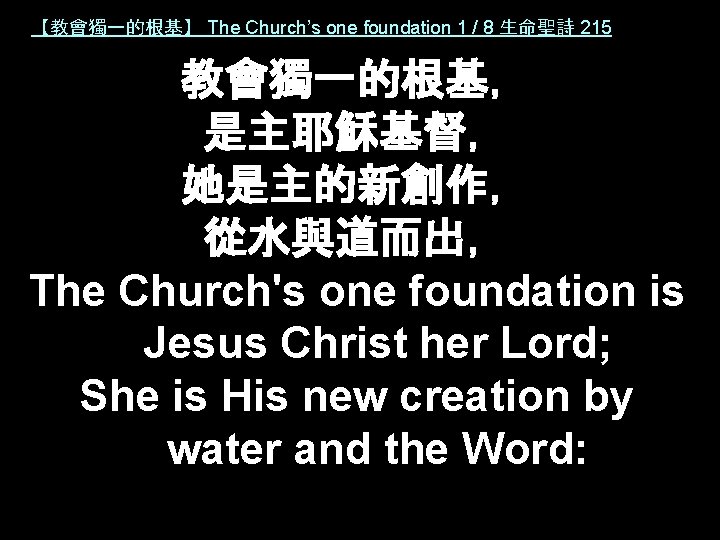 【教會獨一的根基】 The Church’s one foundation 1 / 8 生命聖詩 215 教會獨一的根基， 是主耶穌基督， 她是主的新創作， 從水與道而出，