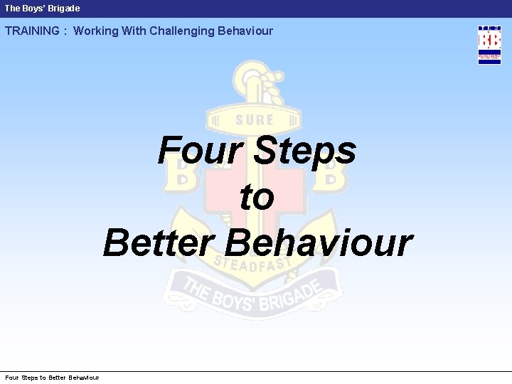 The Boys’ Brigade TRAINING : Working With Challenging Behaviour Four Steps to Better Behaviour