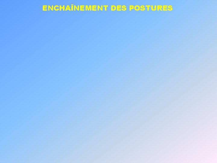 ENCHAÎNEMENT DES POSTURES ENCHAÎNEMENT DES POSTURES