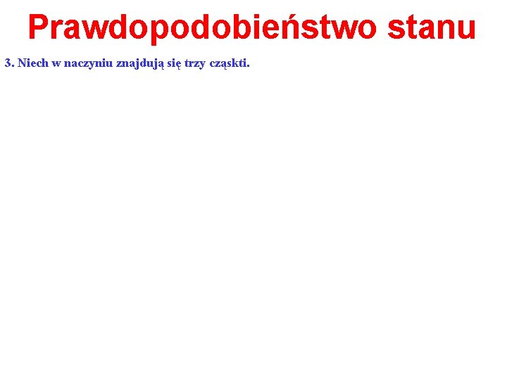 Prawdopodobieństwo stanu 3. Niech w naczyniu znajdują się trzy cząskti. 