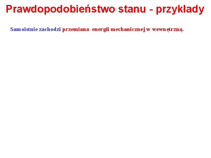 Prawdopodobieństwo stanu - przykłady Samoistnie zachodzi przemiana energii mechanicznej w wewnętrzną. 