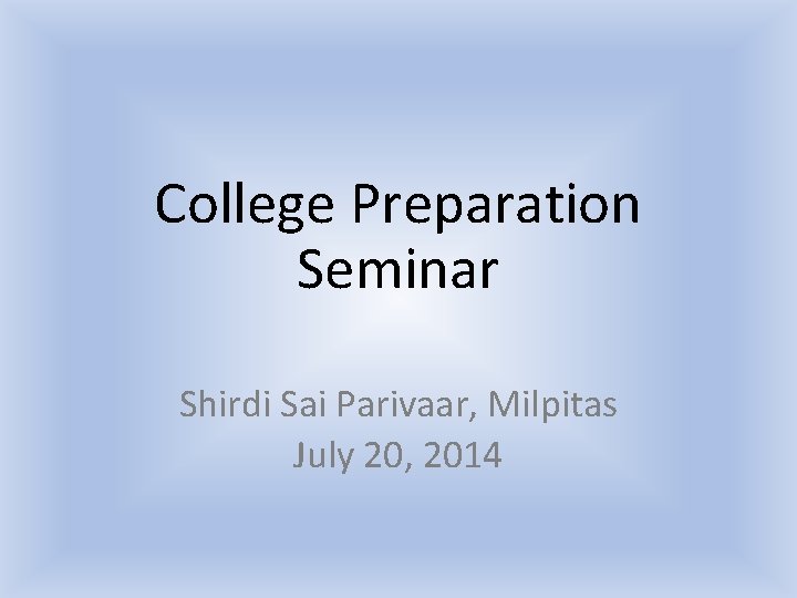 College Preparation Seminar Shirdi Sai Parivaar, Milpitas July 20, 2014 College Preparation Seminar Shirdi Sai Parivaar, Milpitas July 20, 2014