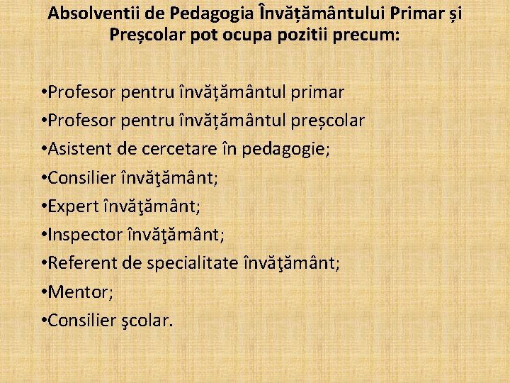 Absolventii de Pedagogia Învățământului Primar și Preșcolar pot ocupa pozitii precum: • Profesor pentru