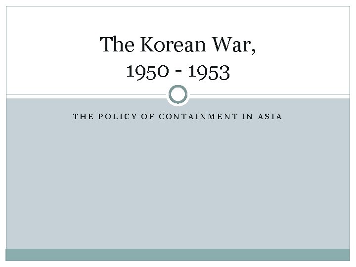 The Korean War, 1950 - 1953 THE POLICY OF CONTAINMENT IN ASIA 