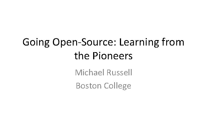 Going Open-Source: Learning from the Pioneers Michael Russell Boston College 